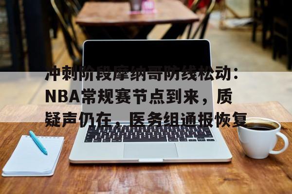 九游娱乐平台冲刺阶段摩纳哥防线松动：NBA常规赛节点到来，质疑声仍在，医务组通报恢复的简单介绍